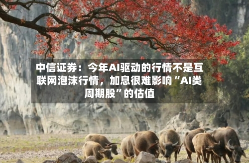 中信证券：今年AI驱动的行情不是互联网泡沫行情，加息很难影响“AI类周期股”的估值-第2张图片
