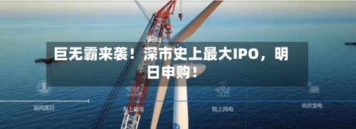 巨无霸来袭！深市史上最大IPO，明日申购！-第3张图片