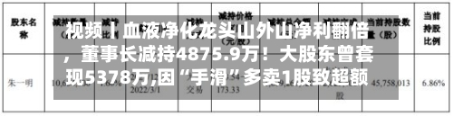 视频丨血液净化龙头山外山净利翻倍，董事长减持4875.9万！大股东曾套现5378万,因“手滑”多卖1股致超额减持