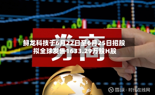 鲟龙科技于6月22日至6月25日招股 拟全球发售1633.29万股H股-第3张图片