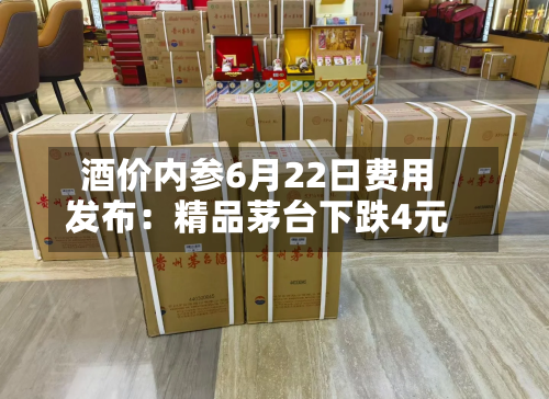 酒价内参6月22日费用发布：精品茅台下跌4元