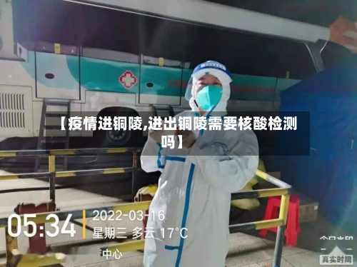 【疫情进铜陵,进出铜陵需要核酸检测吗】-第2张图片