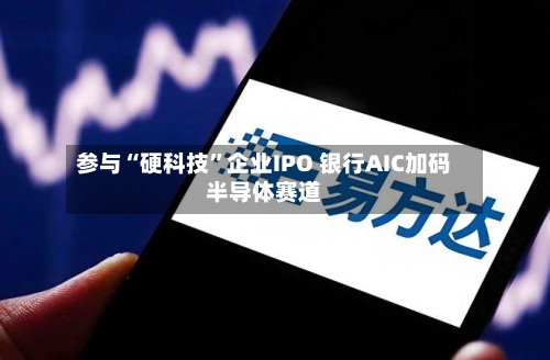 参与“硬科技”企业IPO 银行AIC加码半导体赛道-第3张图片