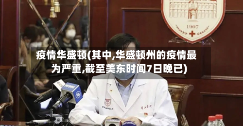 疫情华盛顿(其中,华盛顿州的疫情最为严重,截至美东时间7日晚已)