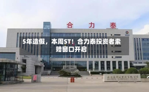 5年造假	，本周ST！合力泰投资者索赔窗口开启-第2张图片