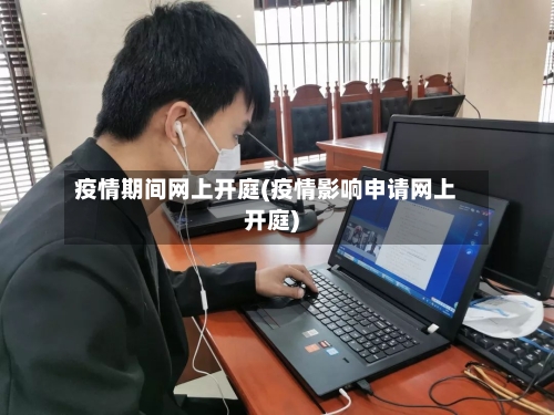疫情期间网上开庭(疫情影响申请网上开庭)-第3张图片