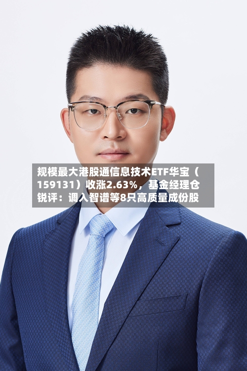 规模最大港股通信息技术ETF华宝（159131）收涨2.63%，基金经理仓锐评：调入智谱等8只高质量成份股-第2张图片