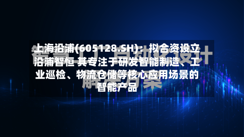 上海沿浦(605128.SH)：拟合资设立沿浦智恒 其专注于研发智能制造、工业巡检、物流仓储等核心应用场景的智能产品-第2张图片
