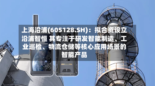 上海沿浦(605128.SH)：拟合资设立沿浦智恒 其专注于研发智能制造、工业巡检、物流仓储等核心应用场景的智能产品-第3张图片
