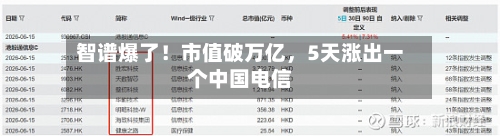 智谱爆了！市值破万亿	，5天涨出一个中国电信-第2张图片