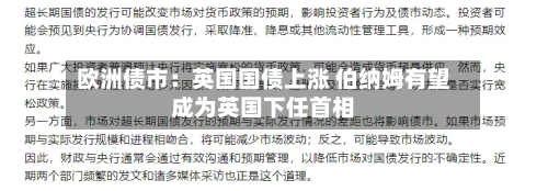 欧洲债市：英国国债上涨 伯纳姆有望成为英国下任首相-第2张图片