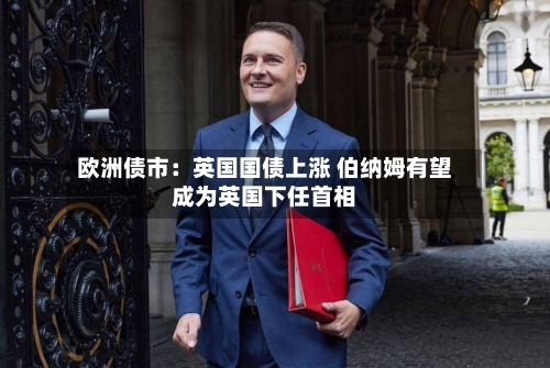 欧洲债市：英国国债上涨 伯纳姆有望成为英国下任首相