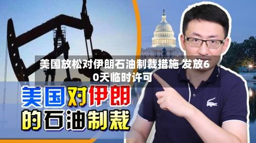 美国放松对伊朗石油制裁措施 发放60天临时许可