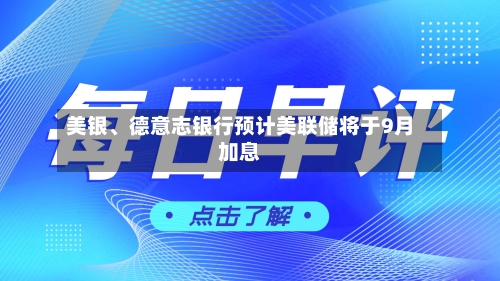 美银、德意志银行预计美联储将于9月加息