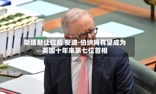斯塔默让位后 安迪·伯纳姆有望成为英国十年来第七位首相