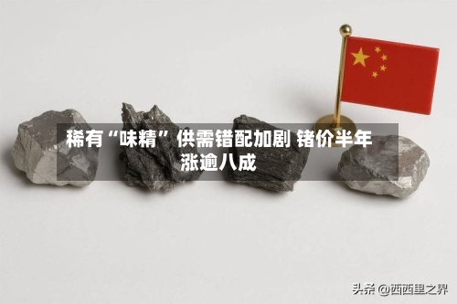 稀有“味精” 供需错配加剧 锗价半年涨逾八成-第3张图片