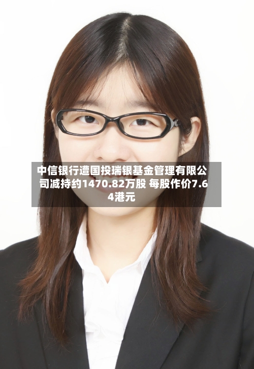 中信银行遭国投瑞银基金管理有限公司减持约1470.82万股 每股作价7.64港元