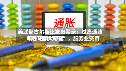 美联储古尔斯比发出警示：过高通胀“走向错误方向” 	，服务业费用飙升成最大隐忧-第2张图片