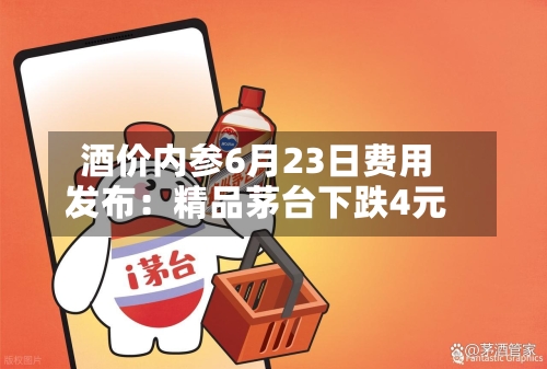 酒价内参6月23日费用发布：精品茅台下跌4元-第3张图片