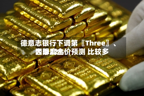 德意志银行下调第〖Three〗	、四季度金价预测 比较多大降22%-第2张图片