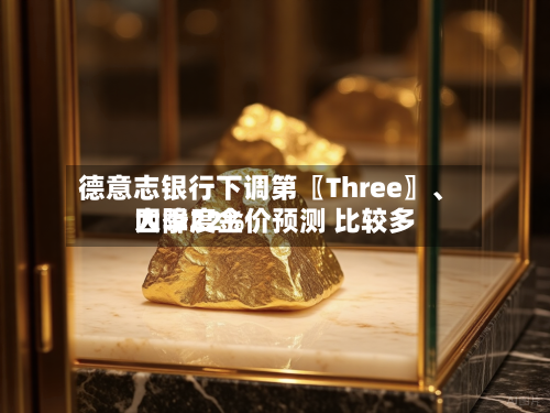 德意志银行下调第〖Three〗、四季度金价预测 比较多大降22%-第3张图片