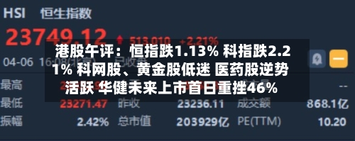 港股午评：恒指跌1.13% 科指跌2.21% 科网股、黄金股低迷 医药股逆势活跃 华健未来上市首日重挫46%
