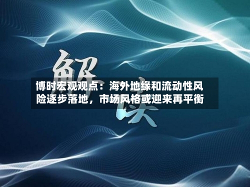 博时宏观观点：海外地缘和流动性风险逐步落地，市场风格或迎来再平衡-第3张图片