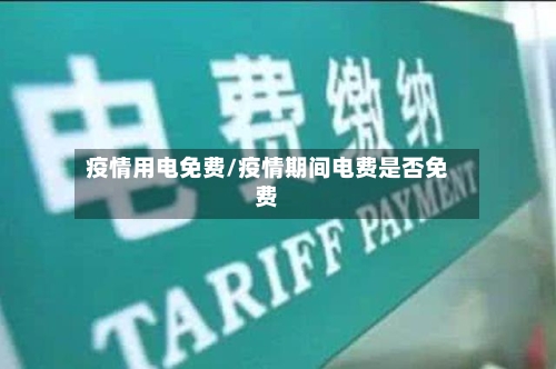 疫情用电免费/疫情期间电费是否免费