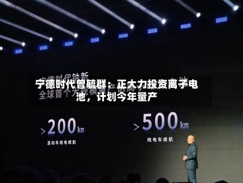 宁德时代曾毓群：正大力投资离子电池，计划今年量产-第2张图片