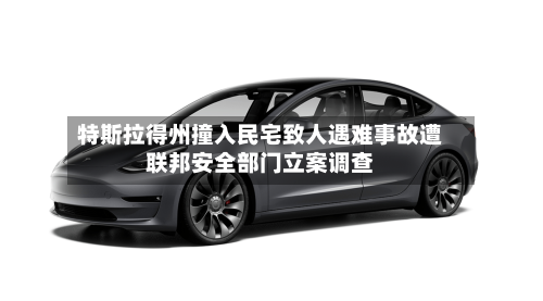 特斯拉得州撞入民宅致人遇难事故遭联邦安全部门立案调查-第2张图片