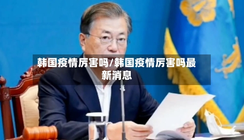 韩国疫情厉害吗/韩国疫情厉害吗最新消息