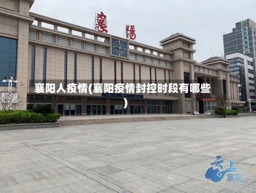 襄阳人疫情(襄阳疫情封控时段有哪些)-第2张图片