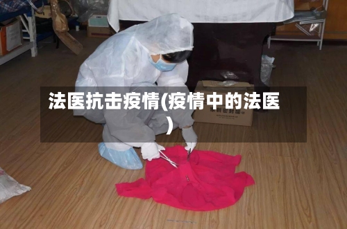 法医抗击疫情(疫情中的法医)-第3张图片