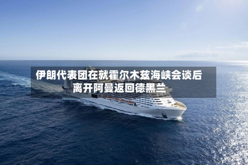 伊朗代表团在就霍尔木兹海峡会谈后离开阿曼返回德黑兰-第3张图片