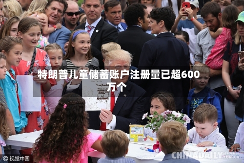 特朗普儿童储蓄账户注册量已超600万个-第3张图片