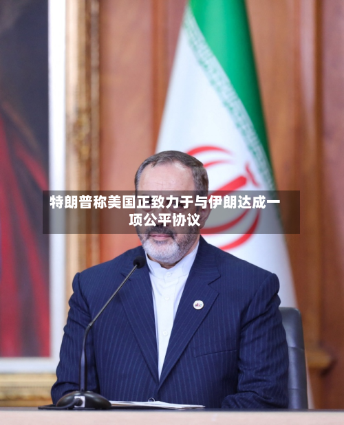 特朗普称美国正致力于与伊朗达成一项公平协议