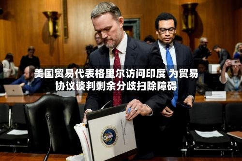 美国贸易代表格里尔访问印度 为贸易协议谈判剩余分歧扫除障碍-第2张图片
