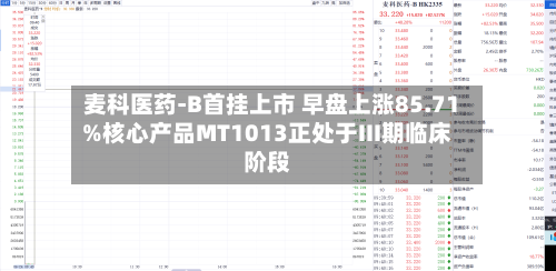 麦科医药-B首挂上市 早盘上涨85.71%核心产品MT1013正处于III期临床阶段