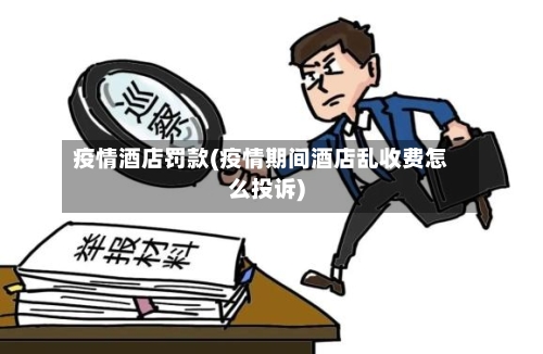 疫情酒店罚款(疫情期间酒店乱收费怎么投诉)