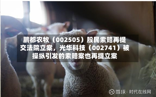鹏都农牧（002505）股民索赔再提交法院立案，光华科技（002741）被操纵引发的索赔案也再提立案-第3张图片