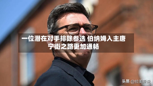 一位潜在对手排除参选 伯纳姆入主唐宁街之路更加通畅-第2张图片