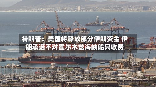 特朗普：美国将释放部分伊朗资金 伊朗承诺不对霍尔木兹海峡船只收费-第2张图片
