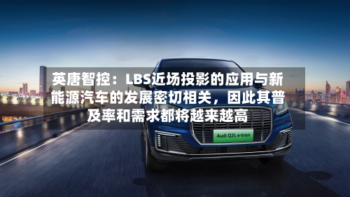 英唐智控：LBS近场投影的应用与新能源汽车的发展密切相关，因此其普及率和需求都将越来越高-第2张图片
