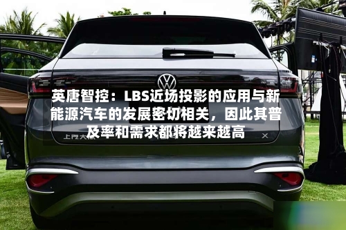 英唐智控：LBS近场投影的应用与新能源汽车的发展密切相关	，因此其普及率和需求都将越来越高-第3张图片