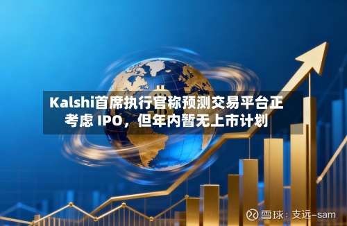 Kalshi首席执行官称预测交易平台正考虑 IPO，但年内暂无上市计划-第2张图片