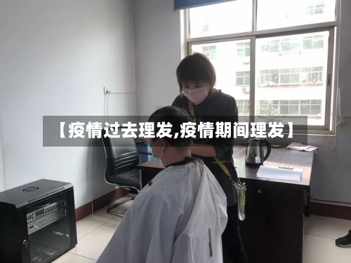 【疫情过去理发,疫情期间理发】
