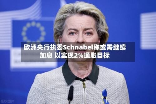 欧洲央行执委Schnabel称或需继续加息 以实现2%通胀目标-第3张图片