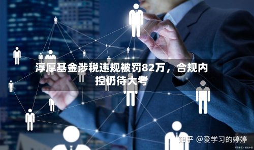 淳厚基金涉税违规被罚82万，合规内控仍待大考-第3张图片