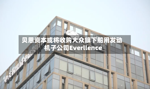 贝恩资本或将收购大众旗下船用发动机子公司Everllence-第2张图片