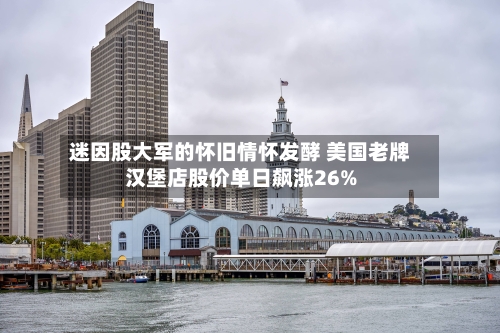 迷因股大军的怀旧情怀发酵 美国老牌汉堡店股价单日飙涨26%-第3张图片